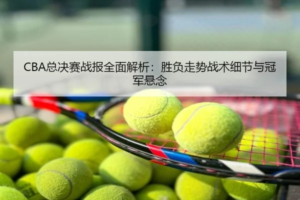 CBA总决赛战报全面解析：胜负走势战术细节与冠军悬念