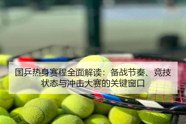国乒热身赛程全面解读：备战节奏、竞技状态与冲击大赛的关键窗口