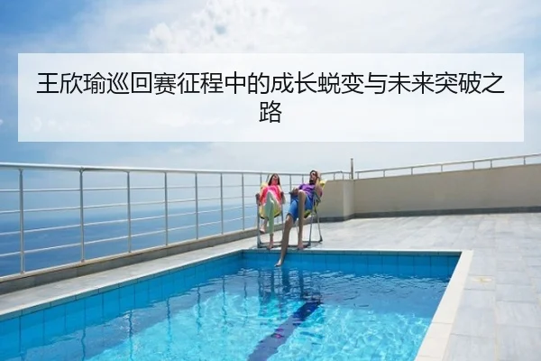 王欣瑜巡回赛征程中的成长蜕变与未来突破之路