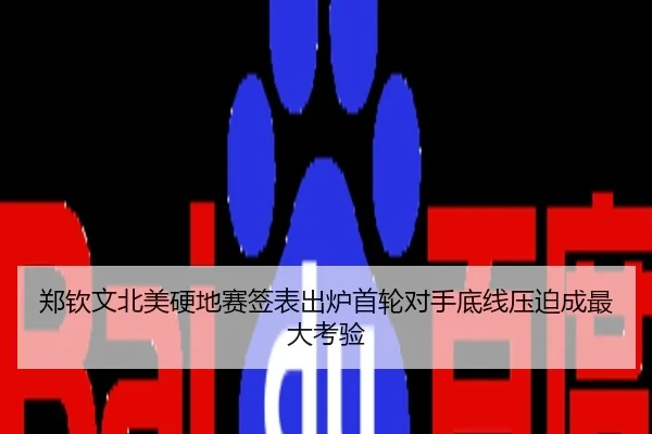 郑钦文北美硬地赛签表出炉首轮对手底线压迫成最大考验