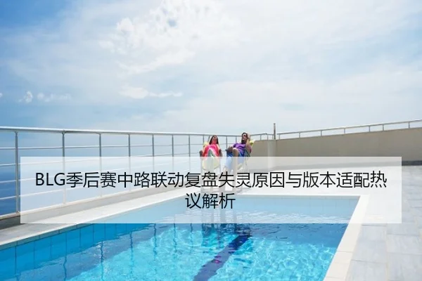 BLG季后赛中路联动复盘失灵原因与版本适配热议解析