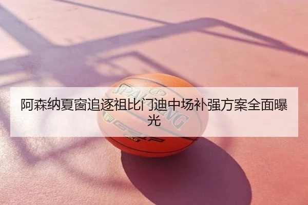 阿森纳夏窗追逐祖比门迪中场补强方案全面曝光