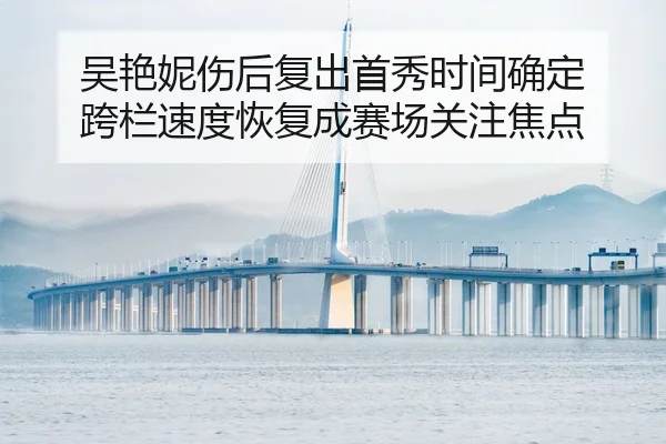 吴艳妮伤后复出首秀时间确定 跨栏速度恢复成赛场关注焦点