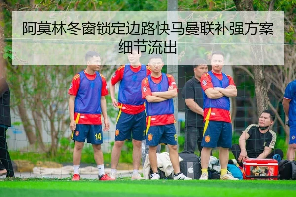 阿莫林冬窗锁定边路快马曼联补强方案细节流出