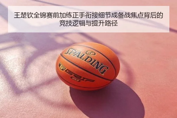 王楚钦全锦赛前加练正手衔接细节成备战焦点背后的竞技逻辑与提升路径