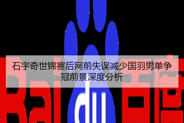 石宇奇世锦赛后网前失误减少国羽男单争冠前景深度分析