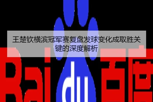 王楚钦横滨冠军赛复盘发球变化成取胜关键的深度解析