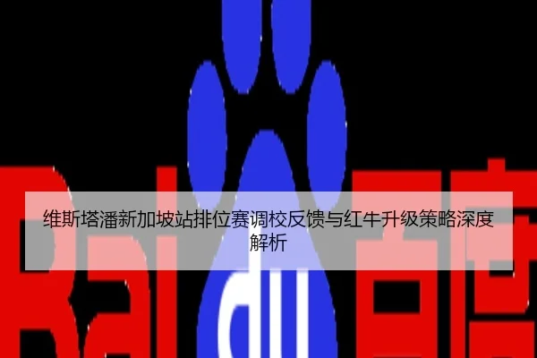 维斯塔潘新加坡站排位赛调校反馈与红牛升级策略深度解析