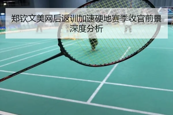 郑钦文美网后返训加速硬地赛季收官前景深度分析