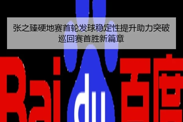 张之臻硬地赛首轮发球稳定性提升助力突破巡回赛首胜新篇章