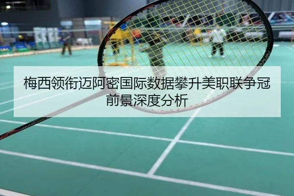 梅西领衔迈阿密国际数据攀升美职联争冠前景深度分析