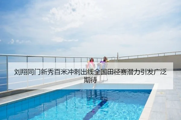 刘翔同门新秀百米冲刺出线全国田径赛潜力引发广泛期待